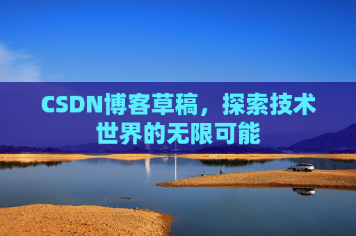 CSDN博客草稿,探索技术世界的无限可能 CSDN博客草稿,探索技术世界的无限可能